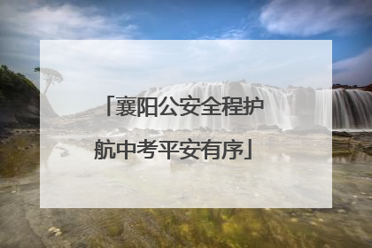 襄阳公安全程护航中考平安有序